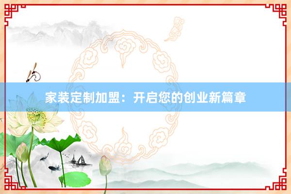 家装定制加盟：开启您的创业新篇章